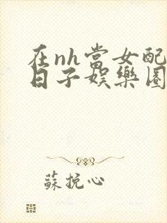 在nh当女配的日子娱乐圈