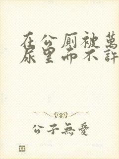 在公厕被万人C尿里面不许漏出来