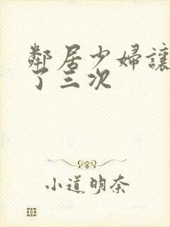 邻居少妇让我爽了三次