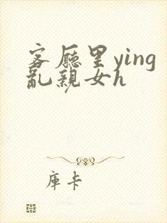 客厅里ying乱亲女h