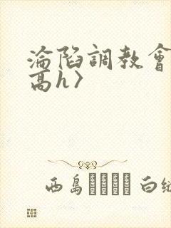 沦陷调教会所〈高h〉