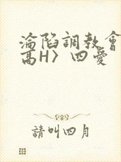 沦陷调教会所〈高H〉四爱