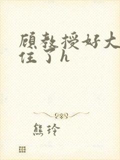 顾教授好大含不住了h