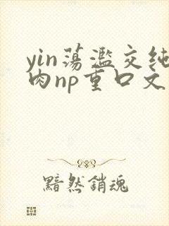 yin荡滥交纯肉np重口文