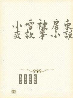 小雪被房东的好爽故事小说