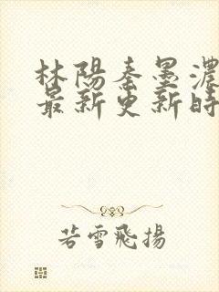 林阳秦墨浓小说最新更新时间