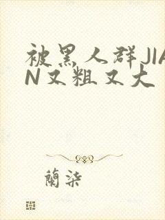 被黑人群JIAN又粗又大