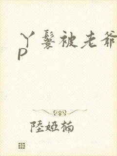 丫鬟被老爷玩NP