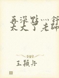 再深点灬舒服灬太大了老师