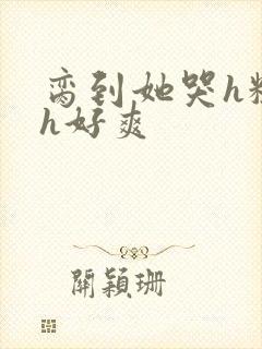 脔到她哭h粗话h好爽