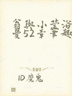 翁与小莹浴室欢爱52章笔趣阁