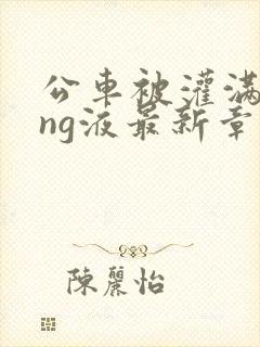 公车被灌满jing液最新章节