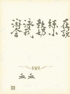 游泳教练在水里含我奶小说