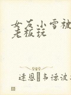 女友小雪被房东老板玩