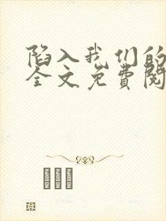 陷入我们的热恋全文免费阅读