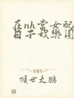 在nh当女配的日子娱乐圈