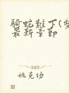 骑蛇难下(双)最新章节