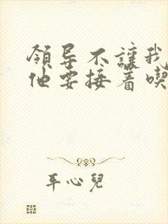 领导不让我断奶他要接着吃