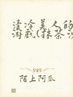 清冷美人的神奇游戏(抹茶沙冰)全文阅读