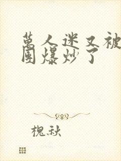 万人迷又被主角团爆炒了