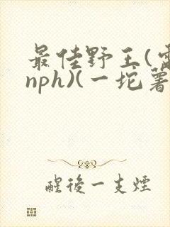 最佳野王(电竞nph)(一坨薯饼)_无拼音