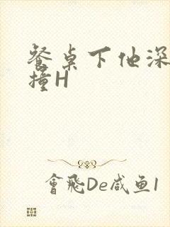 餐桌下他深深顶撞H