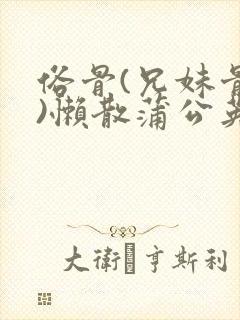 俗骨(兄妹骨科)懒散蒲公英结局