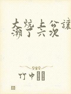 大炕上公让我高潮了六次