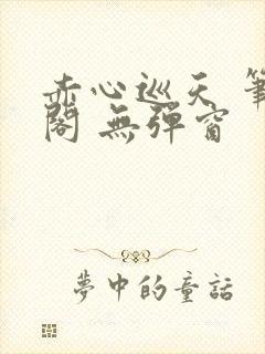 赤心巡天 笔趣阁 无弹窗