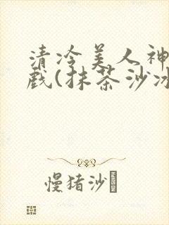 清冷美人神奇游戏(抹茶沙冰)