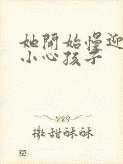 她开始慢迎迎合小心孩子