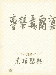 高校长白沽无弹窗笔趣阁最新章节