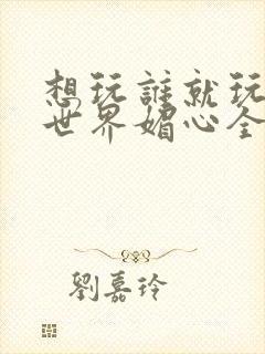 想玩谁就玩谁的世界媚心全文阅读