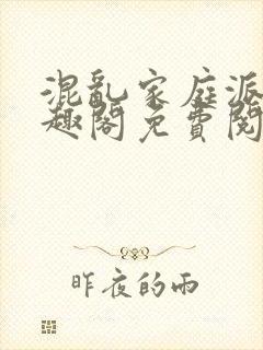 混乱家庭派对笔趣阁免费阅读全文笔趣阁