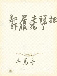 邻居老头把我弄舒服死了