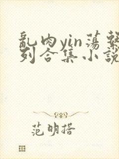 乱肉yin荡系列合集小说