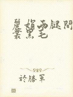 丽娟两腿间一大丛黑毛