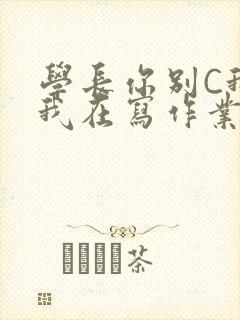 学长你别C我了我在写作业