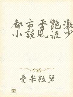 都市香艳激情肉小说风流少年小说