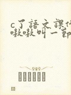 c了语文课代表嗷嗷叫一节课文