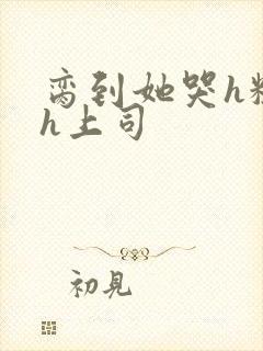 脔到她哭h粗话h上司