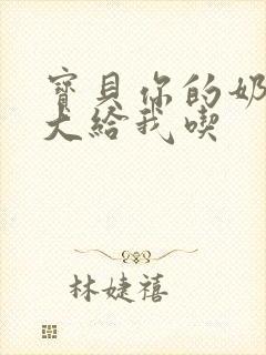 宝贝你的奶可真大给我吃