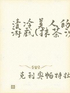 清冷美人的神奇游戏(抹茶沙冰)全文阅读