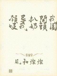 领导扒开我奶罩吸我奶头图片