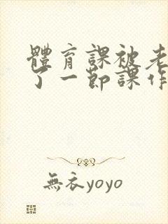 体育课被老师C了一节课作文