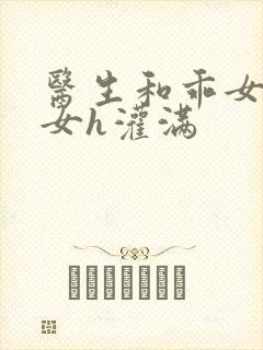 医生和乖女h攵女h灌满