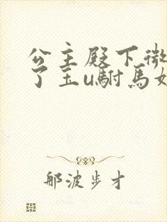 公主殿下微臣馋了玉u驸马姓傅