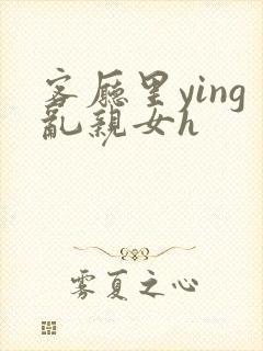 客厅里ying乱亲女h