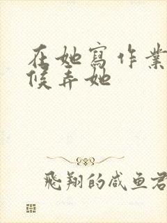 在她写作业的时候弄她