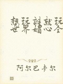 想玩谁就玩谁的世界媚心全文阅读